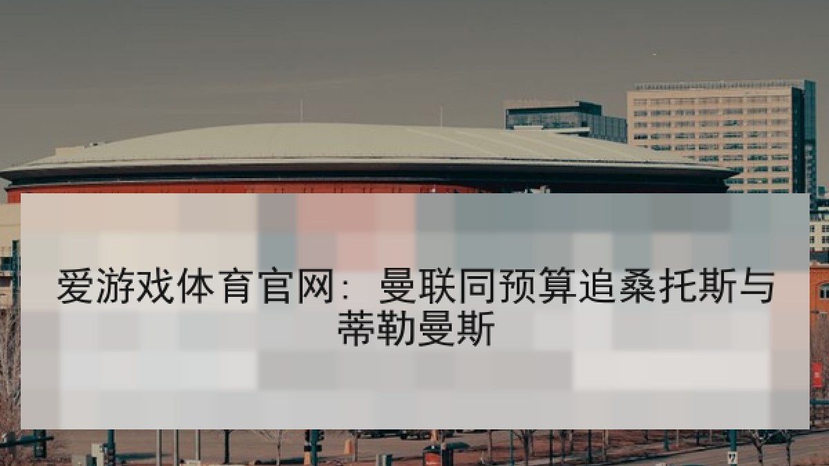爱游戏体育官网: 曼联同预算追桑托斯与蒂勒曼斯