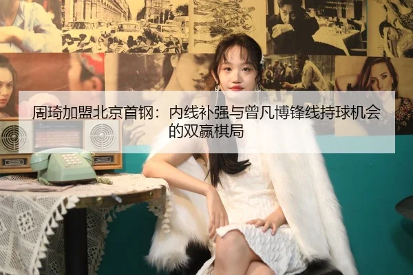 周琦加盟北京首钢：内线补强与曾凡博锋线持球机会的双赢棋局