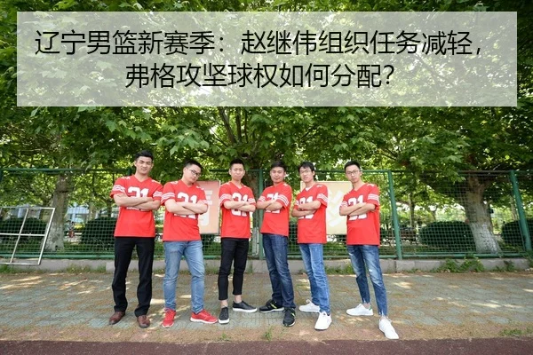 辽宁男篮新赛季：赵继伟组织任务减轻，弗格攻坚球权如何分配？