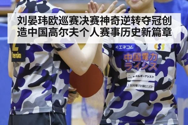 刘晏玮欧巡赛决赛神奇逆转夺冠创造中国高尔夫个人赛事历史新篇章