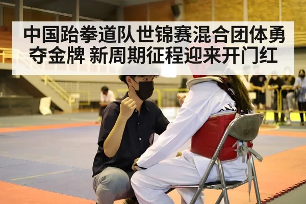 中国跆拳道队世锦赛混合团体勇夺金牌 新周期征程迎来开门红