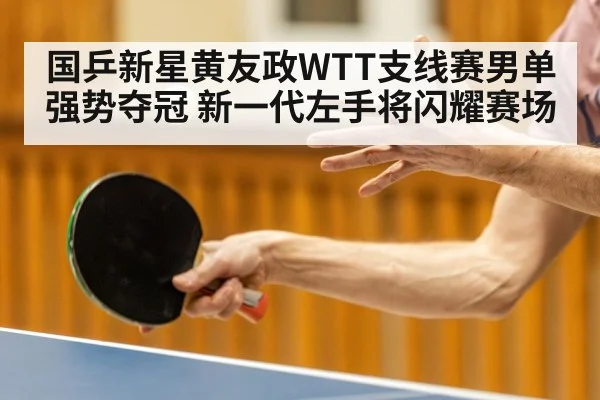 国乒新星黄友政WTT支线赛男单强势夺冠 新一代左手将闪耀赛场
