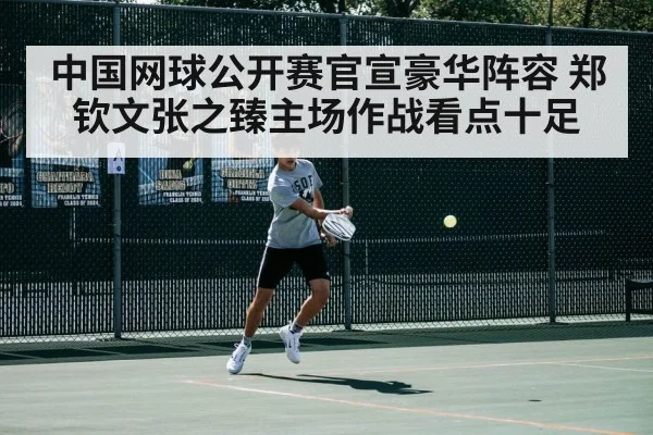中国网球公开赛官宣豪华阵容 郑钦文张之臻主场作战看点十足