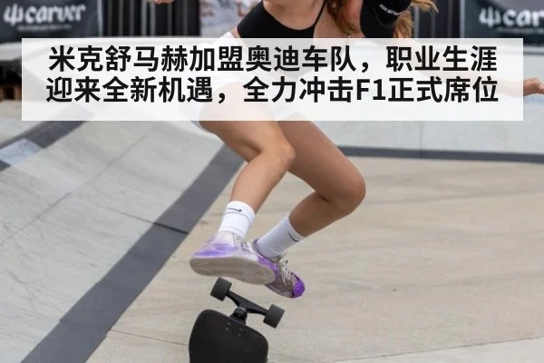 米克舒马赫加盟奥迪车队，职业生涯迎来全新机遇，全力冲击F1正式席位