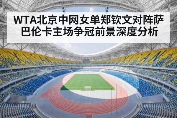 WTA北京中网女单郑钦文对阵萨巴伦卡主场争冠前景深度分析